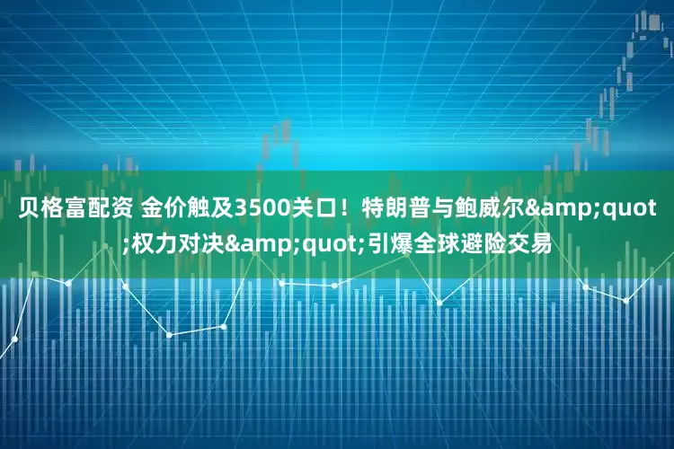 贝格富配资 金价触及3500关口！特朗普与鲍威尔"权力对决"引爆全球避险交易