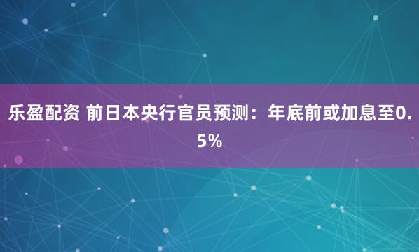 乐盈配资 前日本央行官员预测：年底前或加息至0.5%