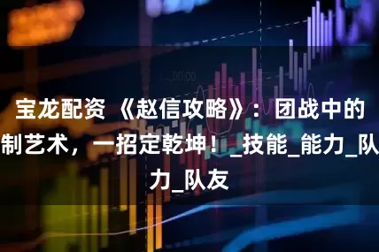 宝龙配资 《赵信攻略》：团战中的控制艺术，一招定乾坤！_技能_能力_队友