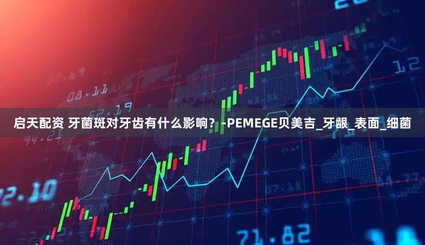启天配资 牙菌斑对牙齿有什么影响？-PEMEGE贝美吉_牙龈_表面_细菌