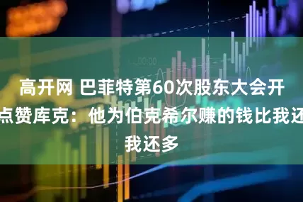 高开网 巴菲特第60次股东大会开场点赞库克：他为伯克希尔赚的钱比我还多