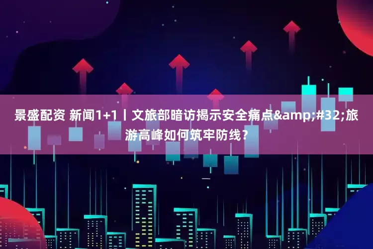 景盛配资 新闻1+1丨文旅部暗访揭示安全痛点&#32;旅游高峰如何筑牢防线？