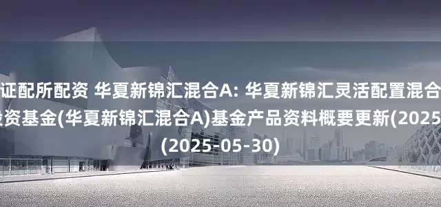 证配所配资 华夏新锦汇混合A: 华夏新锦汇灵活配置混合型证券投资基金(华夏新锦汇混合A)基金产品资料概要更新(2025-05-30)