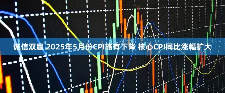 诚信双赢 2025年5月份CPI略有下降 核心CPI同比涨幅扩大