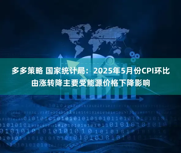 多多策略 国家统计局：2025年5月份CPI环比由涨转降主要受能源价格下降影响