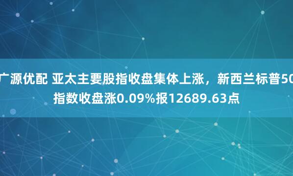 广源优配 亚太主要股指收盘集体上涨，新西兰标普50指数收盘涨0.09%报12689.63点