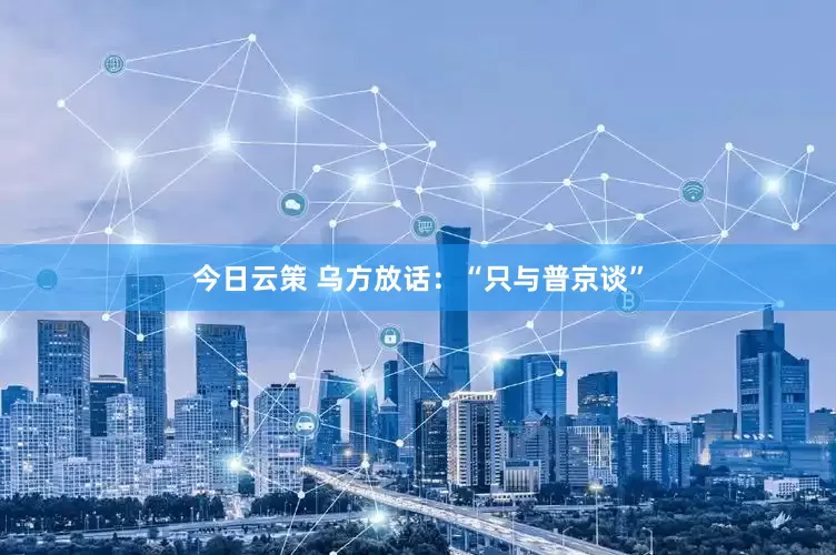 今日云策 乌方放话：“只与普京谈”