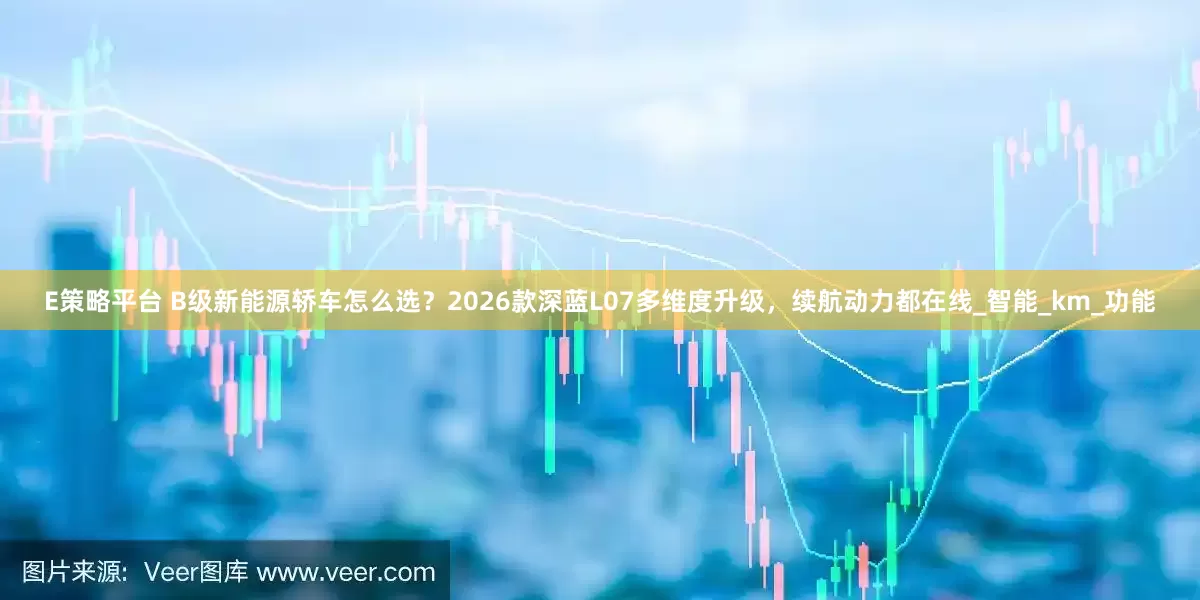 E策略平台 B级新能源轿车怎么选？2026款深蓝L07多维度升级，续航动力都在线_智能_km_功能