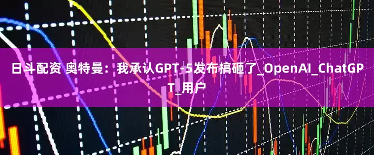日斗配资 奥特曼：我承认GPT-5发布搞砸了_OpenAI_ChatGPT_用户