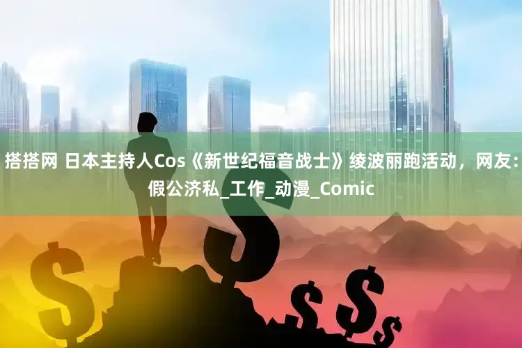 搭搭网 日本主持人Cos《新世纪福音战士》绫波丽跑活动，网友：假公济私_工作_动漫_Comic