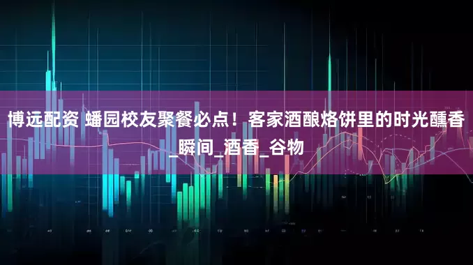 博远配资 蟠园校友聚餐必点！客家酒酿烙饼里的时光醺香_瞬间_酒香_谷物