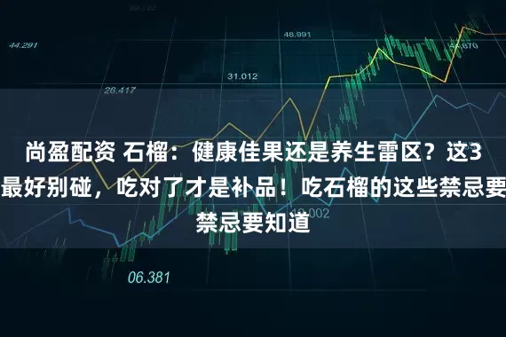 尚盈配资 石榴：健康佳果还是养生雷区？这3类人最好别碰，吃对了才是补品！吃石榴的这些禁忌要知道