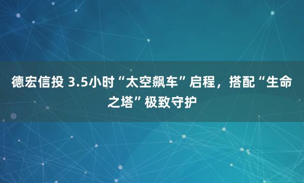德宏信投 3.5小时“太空飙车”启程，搭配“生命之塔”极致守护