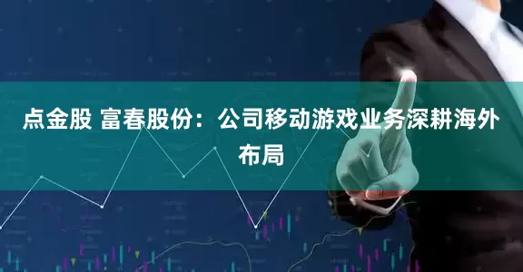 点金股 富春股份：公司移动游戏业务深耕海外布局