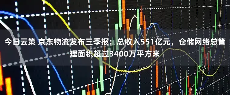 今日云策 京东物流发布三季报：总收入551亿元，仓储网络总管理面积超过3400万平方米