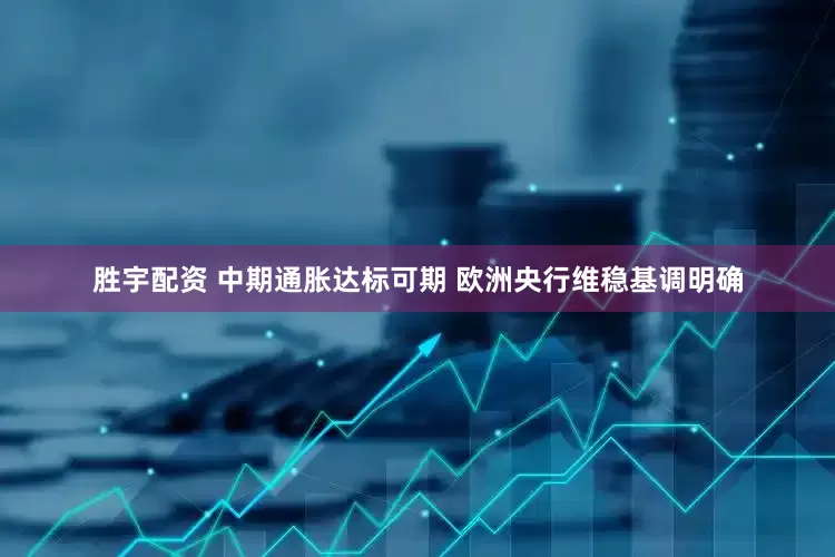 胜宇配资 中期通胀达标可期 欧洲央行维稳基调明确