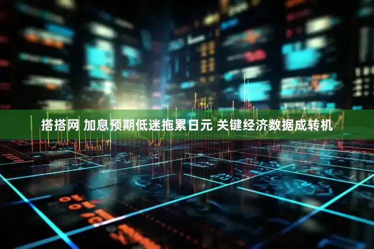 搭搭网 加息预期低迷拖累日元 关键经济数据成转机