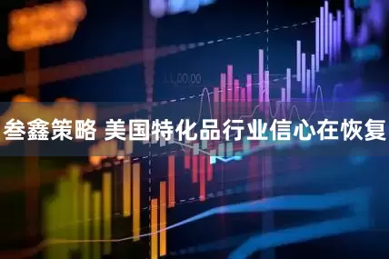 叁鑫策略 美国特化品行业信心在恢复