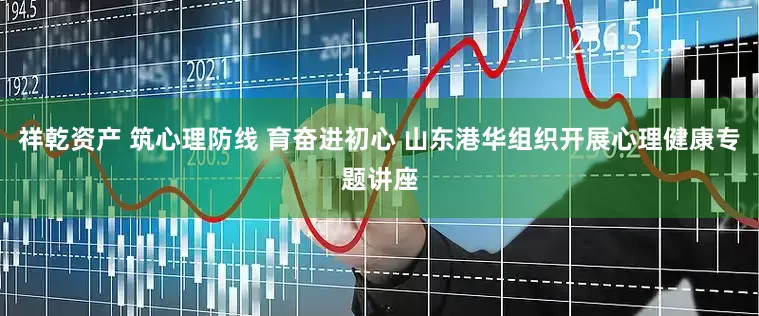 祥乾资产 筑心理防线 育奋进初心 山东港华组织开展心理健康专题讲座