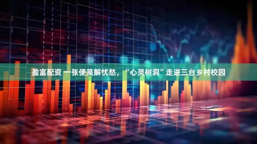 盈富配资 一张便笺解忧愁，“心灵树洞”走进三台乡村校园