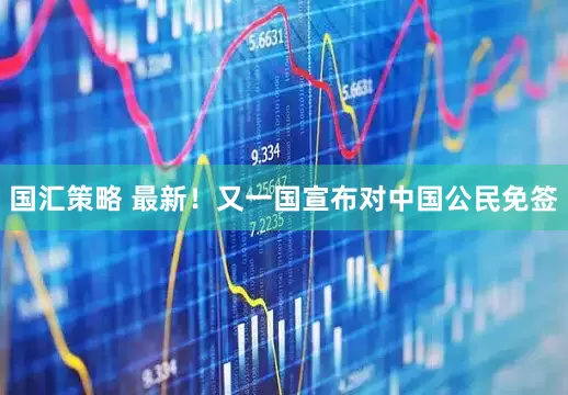 国汇策略 最新！又一国宣布对中国公民免签