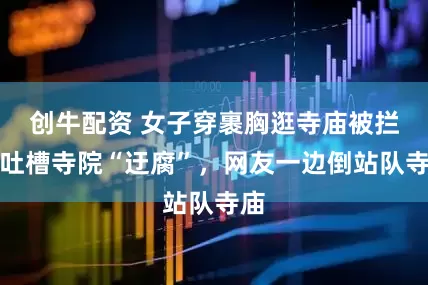 创牛配资 女子穿裹胸逛寺庙被拦，吐槽寺院“迂腐”，网友一边倒站队寺庙