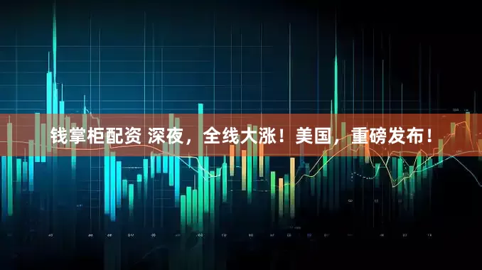 钱掌柜配资 深夜，全线大涨！美国，重磅发布！